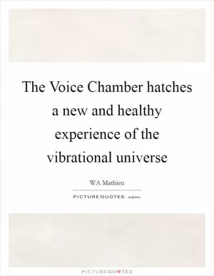 The Voice Chamber hatches a new and healthy experience of the vibrational universe Picture Quote #1