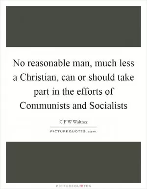 No reasonable man, much less a Christian, can or should take part in the efforts of Communists and Socialists Picture Quote #1