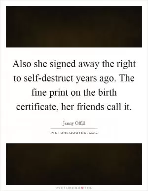 Also she signed away the right to self-destruct years ago. The fine print on the birth certificate, her friends call it Picture Quote #1