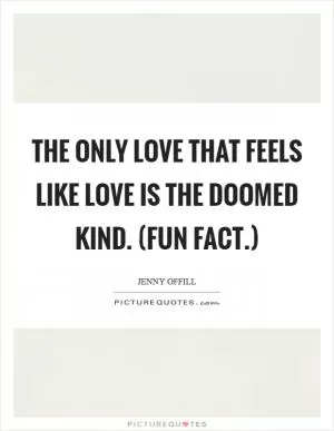 The only love that feels like love is the doomed kind. (Fun fact.) Picture Quote #1