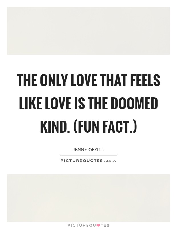 The only love that feels like love is the doomed kind. (Fun fact.) Picture Quote #1
