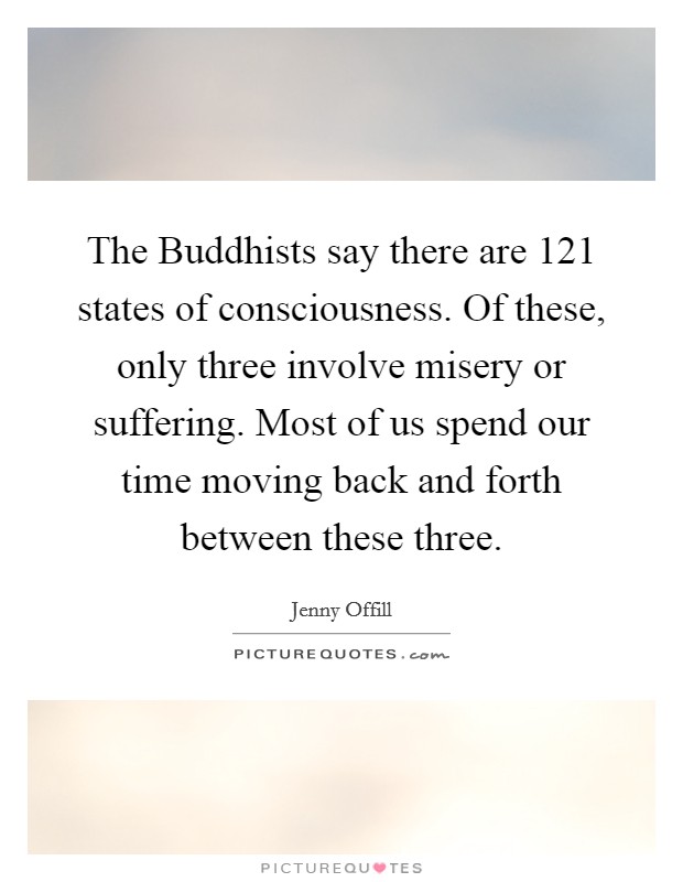 The Buddhists say there are 121 states of consciousness. Of these, only three involve misery or suffering. Most of us spend our time moving back and forth between these three Picture Quote #1