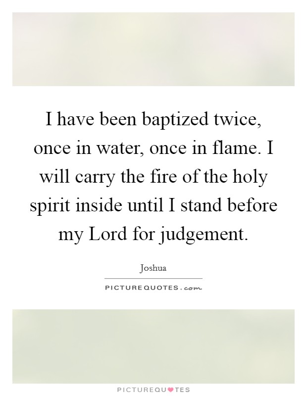 I have been baptized twice, once in water, once in flame. I will carry the fire of the holy spirit inside until I stand before my Lord for judgement Picture Quote #1