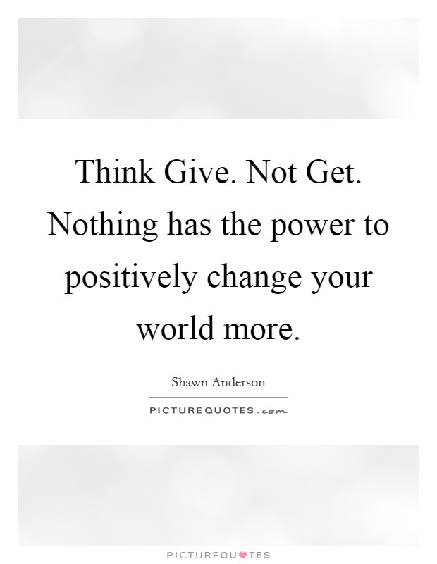 Think Give. Not Get. Nothing has the power to positively change your world more Picture Quote #1
