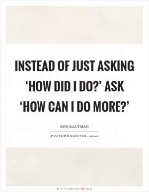 Instead of just asking ‘How did I do?’ ask ‘How can I do more?’ Picture Quote #1