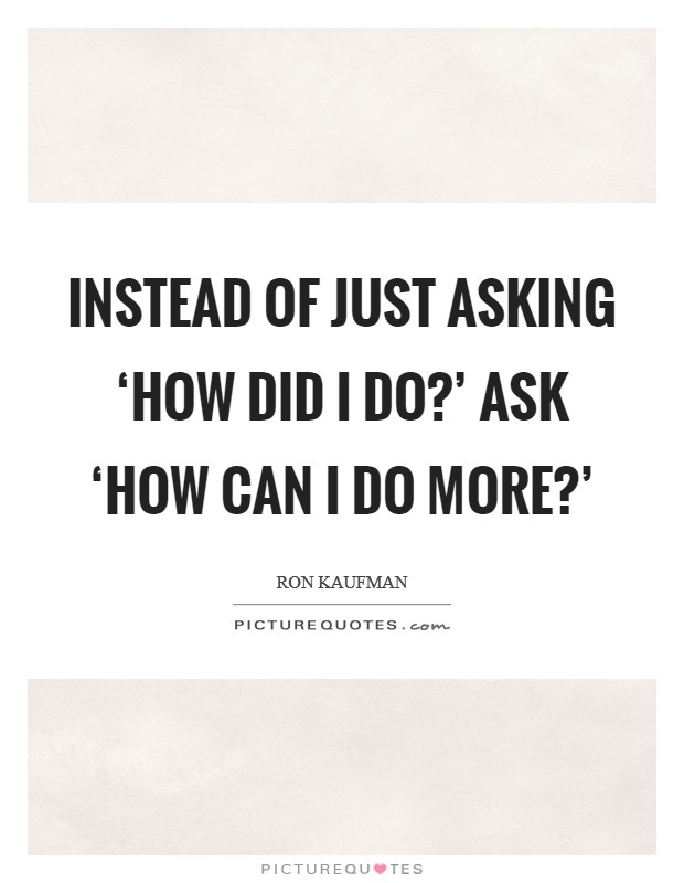 Instead of just asking ‘How did I do?' ask ‘How can I do more?' Picture Quote #1