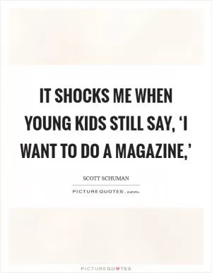 It shocks me when young kids still say, ‘I want to do a magazine,’ Picture Quote #1