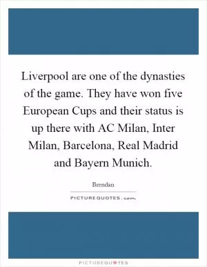 Liverpool are one of the dynasties of the game. They have won five European Cups and their status is up there with AC Milan, Inter Milan, Barcelona, Real Madrid and Bayern Munich Picture Quote #1