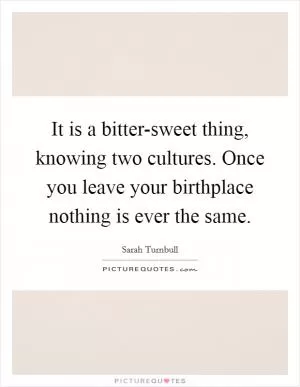 It is a bitter-sweet thing, knowing two cultures. Once you leave your birthplace nothing is ever the same Picture Quote #1