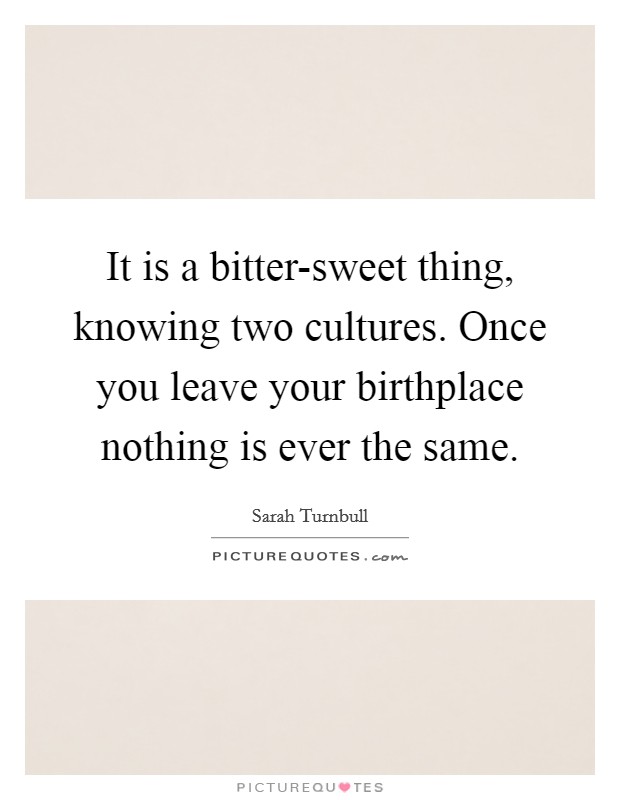 It is a bitter-sweet thing, knowing two cultures. Once you leave your birthplace nothing is ever the same Picture Quote #1