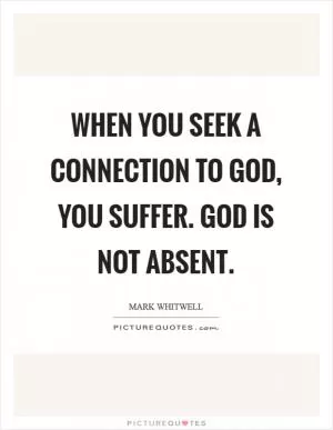 When you seek a connection to God, you suffer. God is not absent Picture Quote #1