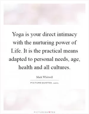 Yoga is your direct intimacy with the nurturing power of Life. It is the practical means adapted to personal needs, age, health and all cultures Picture Quote #1