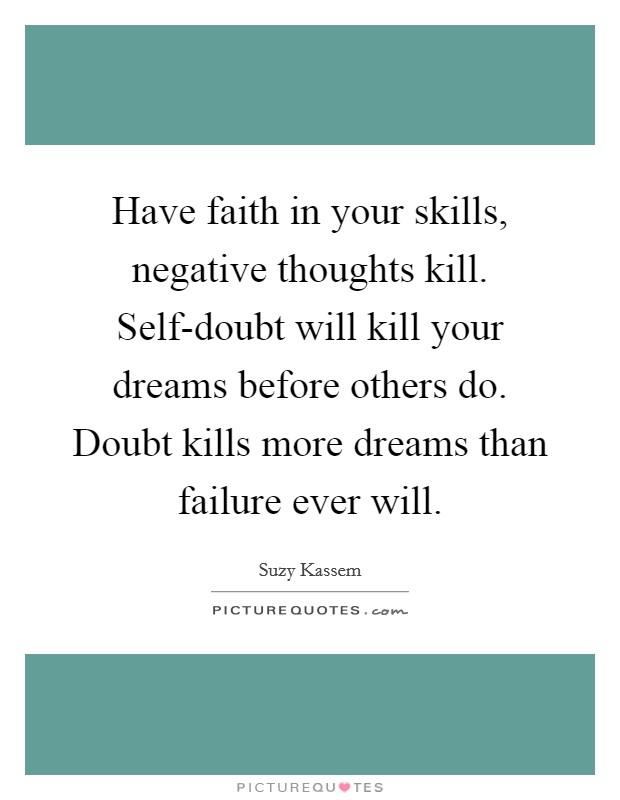 Have faith in your skills, negative thoughts kill. Self-doubt will kill your dreams before others do. Doubt kills more dreams than failure ever will Picture Quote #1