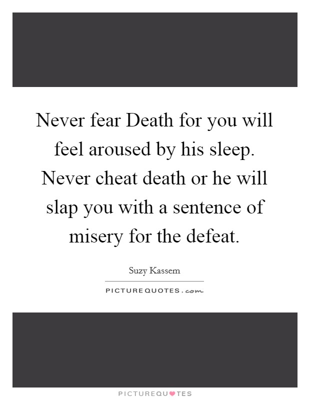 Never fear Death for you will feel aroused by his sleep. Never cheat death or he will slap you with a sentence of misery for the defeat Picture Quote #1