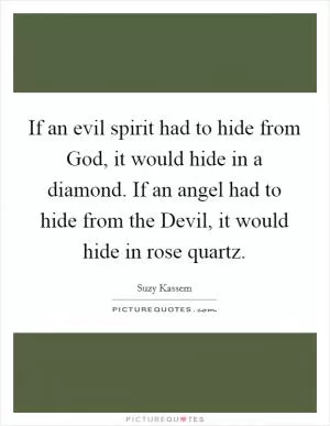 If an evil spirit had to hide from God, it would hide in a diamond. If an angel had to hide from the Devil, it would hide in rose quartz Picture Quote #1