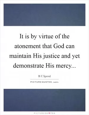 It is by virtue of the atonement that God can maintain His justice and yet demonstrate His mercy Picture Quote #1