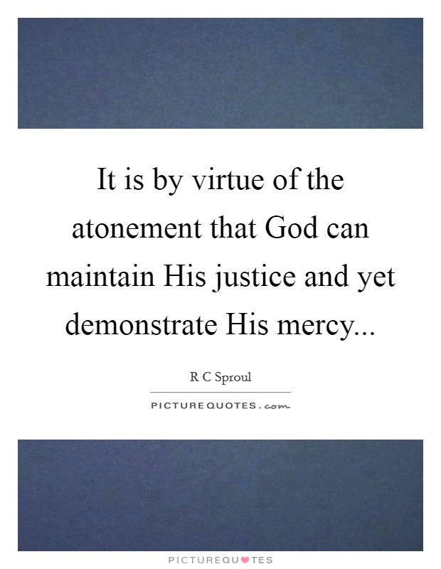 It is by virtue of the atonement that God can maintain His justice and yet demonstrate His mercy Picture Quote #1