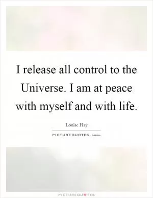 I release all control to the Universe. I am at peace with myself and with life Picture Quote #1