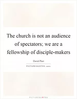 The church is not an audience of spectators; we are a fellowship of disciple-makers Picture Quote #1