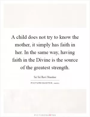 A child does not try to know the mother, it simply has faith in her. In the same way, having faith in the Divine is the source of the greatest strength Picture Quote #1