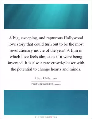 A big, sweeping, and rapturous Hollywood love story that could turn out to be the most revolutionary movie of the year! A film in which love feels almost as if it were being invented. It is also a rare crowd-pleaser with the potential to change hearts and minds Picture Quote #1