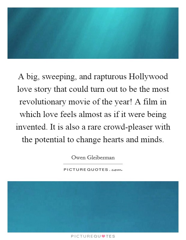 A big, sweeping, and rapturous Hollywood love story that could turn out to be the most revolutionary movie of the year! A film in which love feels almost as if it were being invented. It is also a rare crowd-pleaser with the potential to change hearts and minds Picture Quote #1