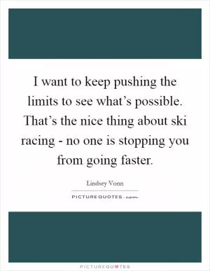 I want to keep pushing the limits to see what’s possible. That’s the nice thing about ski racing - no one is stopping you from going faster Picture Quote #1