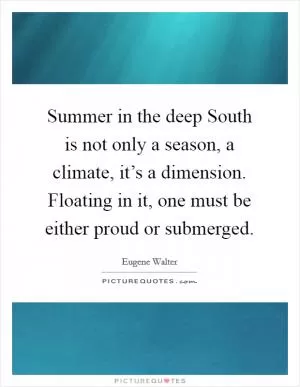 Summer in the deep South is not only a season, a climate, it’s a dimension. Floating in it, one must be either proud or submerged Picture Quote #1