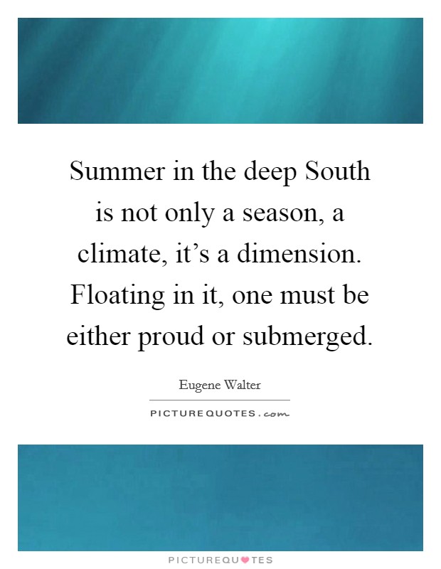 Summer in the deep South is not only a season, a climate, it's a dimension. Floating in it, one must be either proud or submerged Picture Quote #1