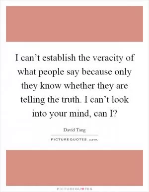 I can’t establish the veracity of what people say because only they know whether they are telling the truth. I can’t look into your mind, can I? Picture Quote #1