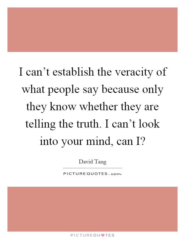 I can't establish the veracity of what people say because only they know whether they are telling the truth. I can't look into your mind, can I? Picture Quote #1