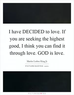 I have DECIDED to love. If you are seeking the highest good, I think you can find it through love. GOD is love Picture Quote #1