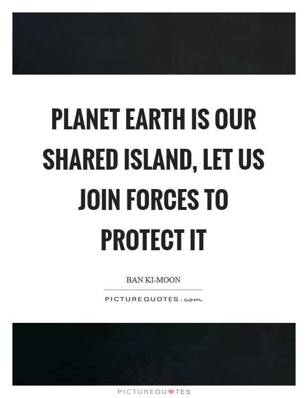 Planet Earth is our shared island, let us join forces to protect it Picture Quote #1