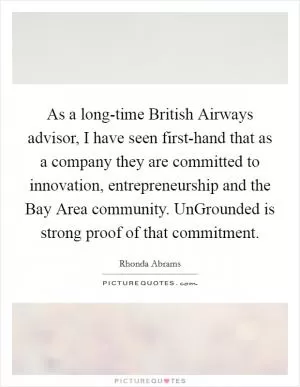As a long-time British Airways advisor, I have seen first-hand that as a company they are committed to innovation, entrepreneurship and the Bay Area community. UnGrounded is strong proof of that commitment Picture Quote #1
