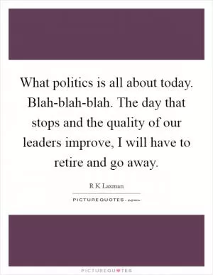 What politics is all about today. Blah-blah-blah. The day that stops and the quality of our leaders improve, I will have to retire and go away Picture Quote #1