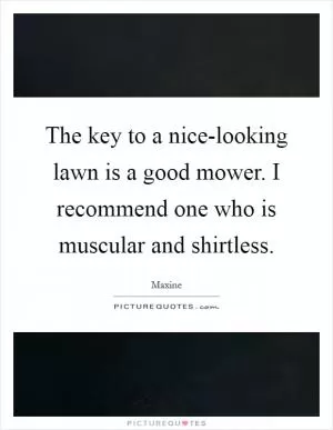 The key to a nice-looking lawn is a good mower. I recommend one who is muscular and shirtless Picture Quote #1