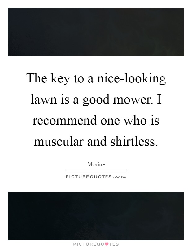 The key to a nice-looking lawn is a good mower. I recommend one who is muscular and shirtless Picture Quote #1