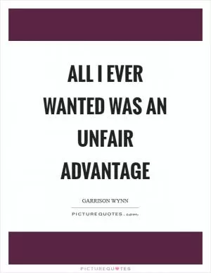All I ever wanted was an unfair advantage Picture Quote #1