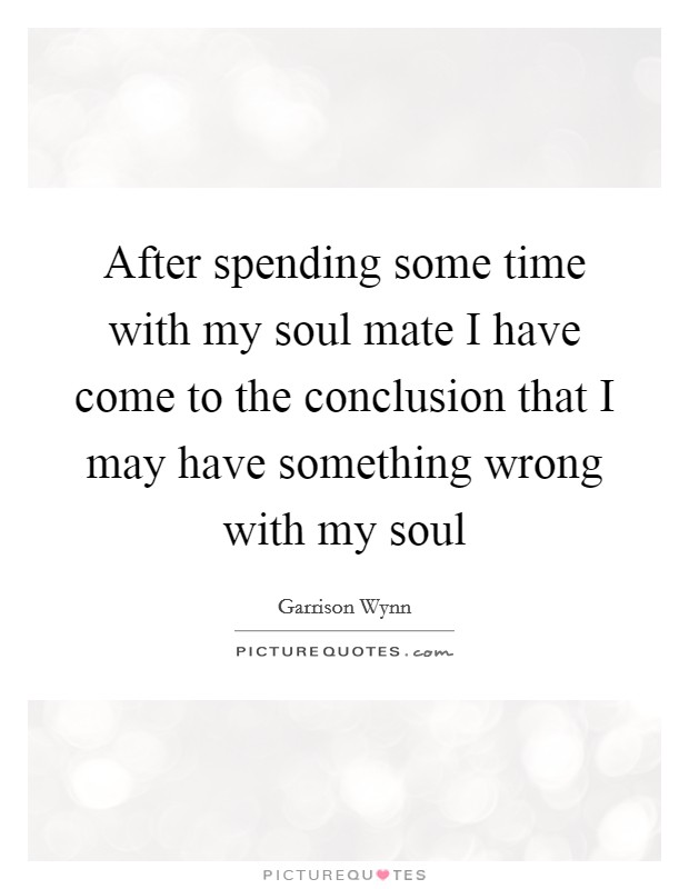 After spending some time with my soul mate I have come to the conclusion that I may have something wrong with my soul Picture Quote #1