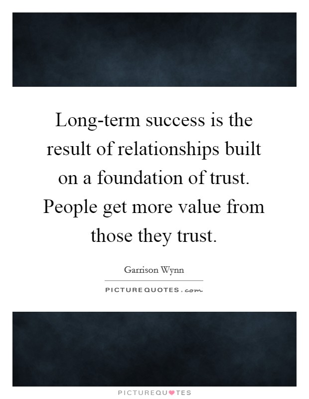 Long-term success is the result of relationships built on a foundation of trust. People get more value from those they trust Picture Quote #1