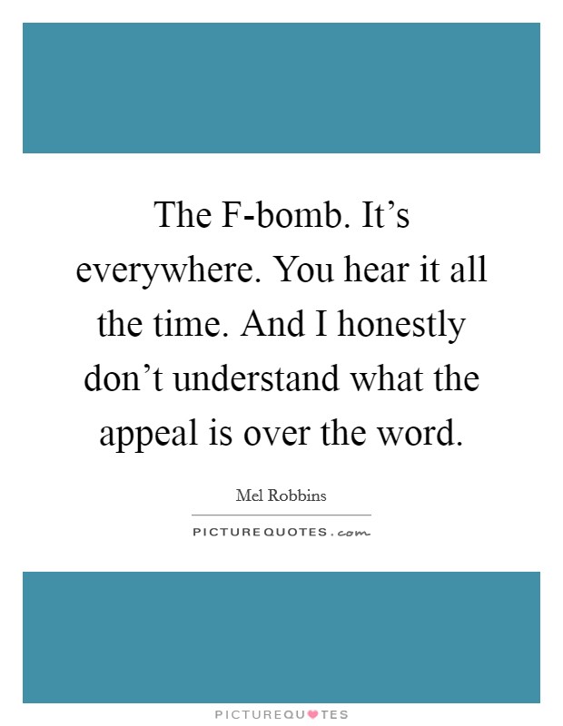 The F-bomb. It's everywhere. You hear it all the time. And I honestly don't understand what the appeal is over the word Picture Quote #1