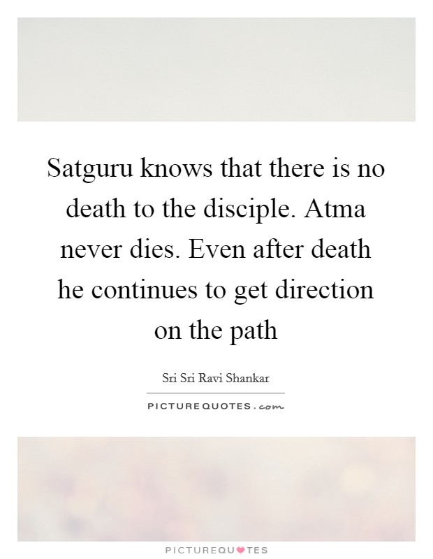 Satguru knows that there is no death to the disciple. Atma never dies. Even after death he continues to get direction on the path Picture Quote #1
