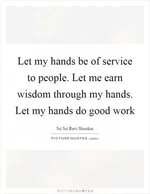 Let my hands be of service to people. Let me earn wisdom through my hands. Let my hands do good work Picture Quote #1