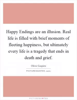 Happy Endings are an illusion. Real life is filled with brief moments of fleeting happiness, but ultimately every life is a tragedy that ends in death and grief Picture Quote #1