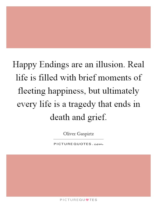 Happy Endings are an illusion. Real life is filled with brief moments of fleeting happiness, but ultimately every life is a tragedy that ends in death and grief Picture Quote #1