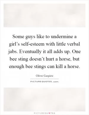 Some guys like to undermine a girl’s self-esteem with little verbal jabs. Eventually it all adds up. One bee sting doesn’t hurt a horse, but enough bee stings can kill a horse Picture Quote #1