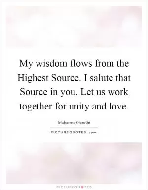 My wisdom flows from the Highest Source. I salute that Source in you. Let us work together for unity and love Picture Quote #1
