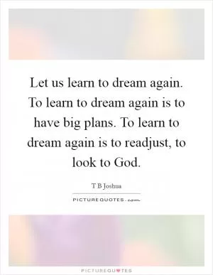 Let us learn to dream again. To learn to dream again is to have big plans. To learn to dream again is to readjust, to look to God Picture Quote #1