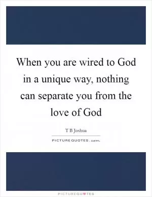 When you are wired to God in a unique way, nothing can separate you from the love of God Picture Quote #1