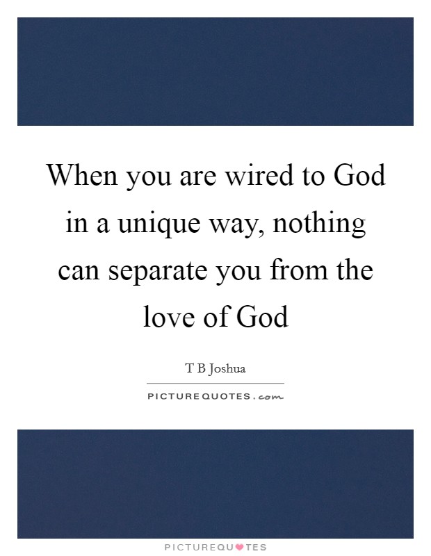 When you are wired to God in a unique way, nothing can separate you from the love of God Picture Quote #1